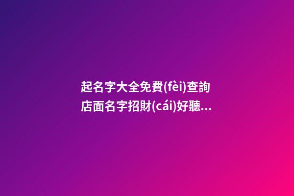 起名字大全免費(fèi)查詢 店面名字招財(cái)好聽,起名之家